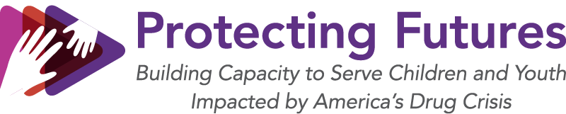 Protecting Futures - Building Capacity to Serve Children and Youth Impacted by America's Drug Crisis